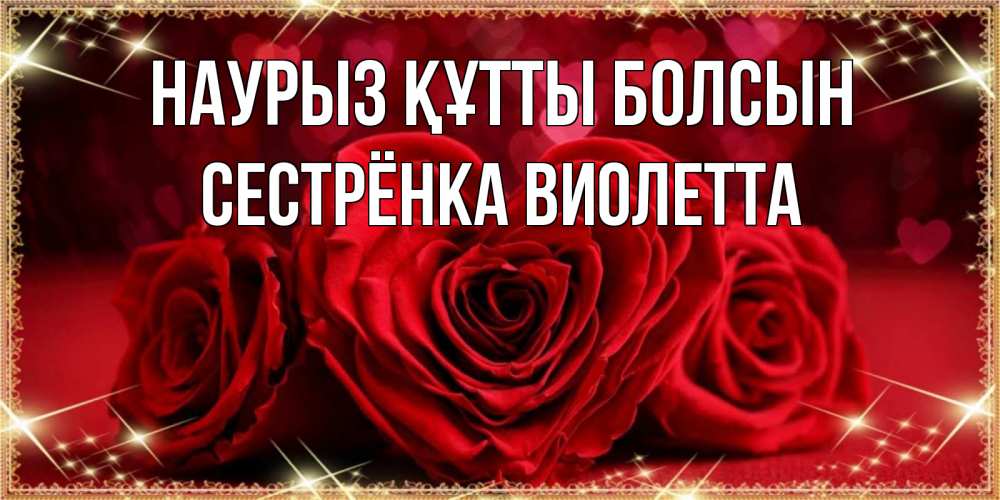 Открытка на каждый день с именем, Сестрёнка-Виолетта Наурыз құтты болсын три красные розы Прикольная открытка с пожеланием онлайн скачать бесплатно 