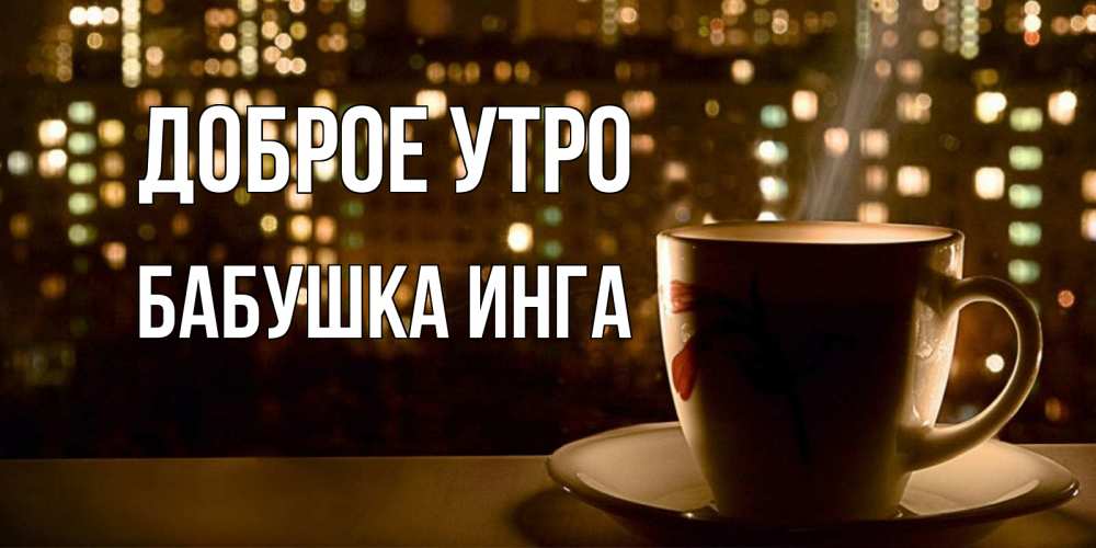 Открытка на каждый день с именем, Бабушка-Инга Доброе утро утрешнее настроение Прикольная открытка с пожеланием онлайн скачать бесплатно 