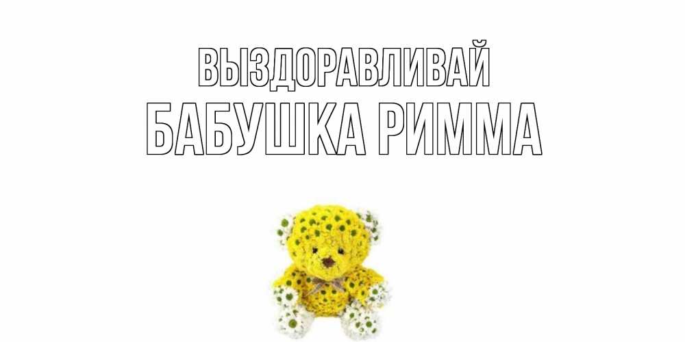 Открытка на каждый день с именем, Бабушка-Римма Выздоравливай мишка Прикольная открытка с пожеланием онлайн скачать бесплатно 