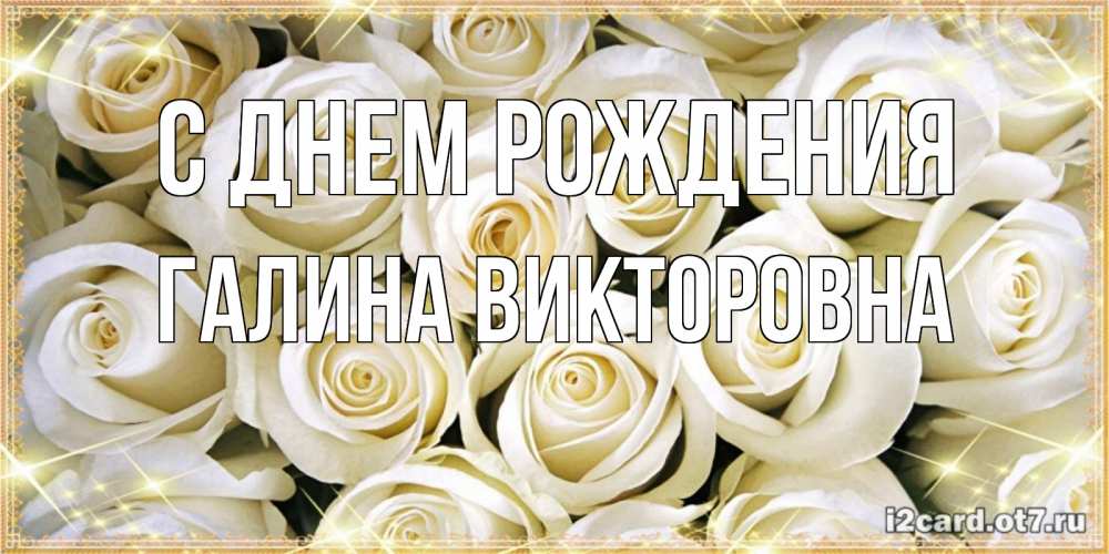 Открытка на каждый день с именем, Галина-Викторовна С днем рождения открытка с белыми розами. большой букет белых роз Прикольная открытка с пожеланием онлайн скачать бесплатно 