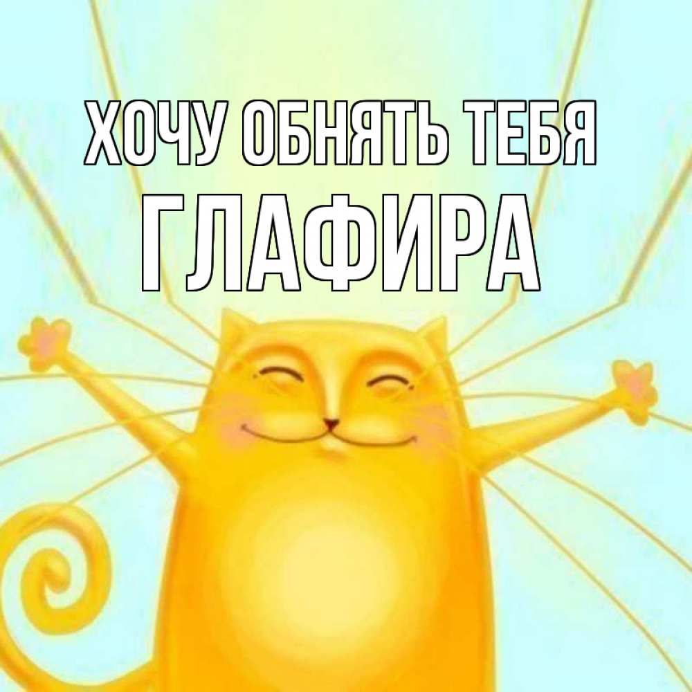 Открытка на каждый день с именем, Глафира Хочу обнять тебя солнечный обнимашечный кот Прикольная открытка с пожеланием онлайн скачать бесплатно 