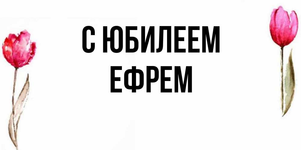 Открытка на каждый день с именем, Ефрем С юбилеем открытки акварелью с цветами Прикольная открытка с пожеланием онлайн скачать бесплатно 