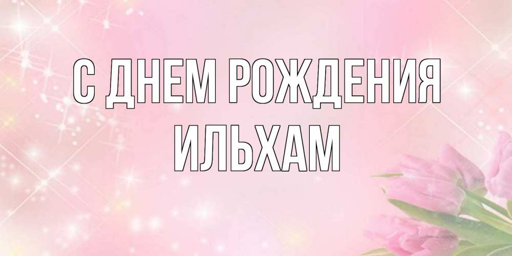 Открытка на каждый день с именем, Ильхам С днем рождения открытки в нежных цветах Прикольная открытка с пожеланием онлайн скачать бесплатно 