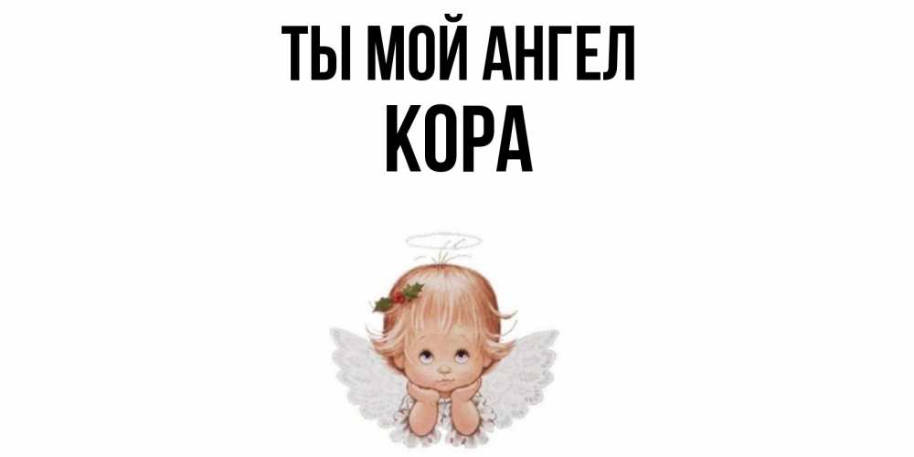 Открытка на каждый день с именем, Кора Ты мой ангел ангел Прикольная открытка с пожеланием онлайн скачать бесплатно 