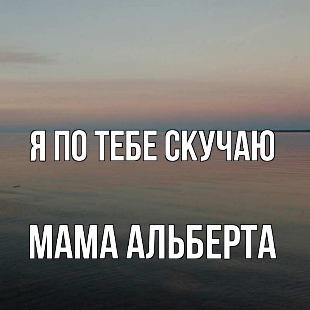 Открытка на каждый день с именем, Мама-Альберта Я по тебе скучаю пусто Прикольная открытка с пожеланием онлайн скачать бесплатно 