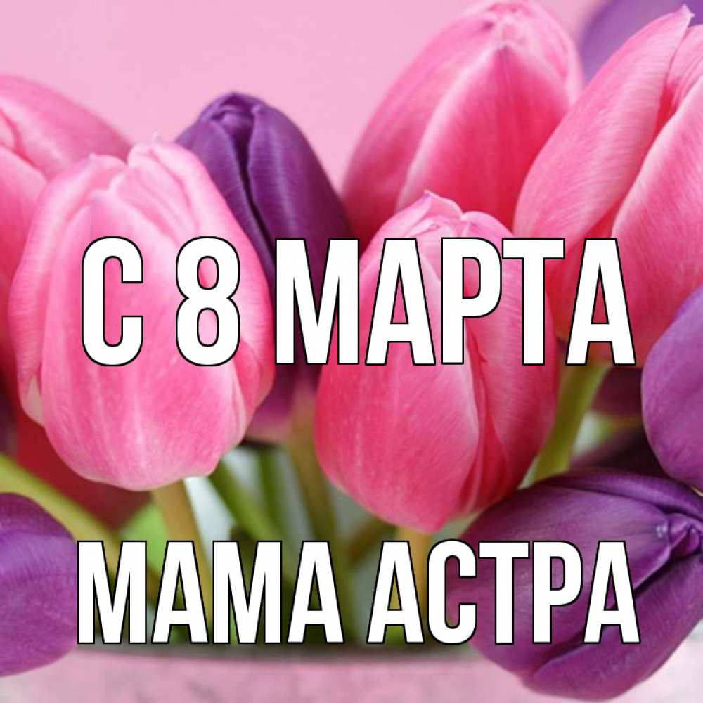 Открытка на каждый день с именем, Мама-Астра С 8 МАРТА маме 1 Прикольная открытка с пожеланием онлайн скачать бесплатно 