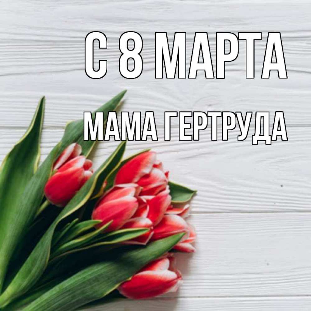Открытка на каждый день с именем, Мама-Гертруда С 8 МАРТА весна 2 Прикольная открытка с пожеланием онлайн скачать бесплатно 
