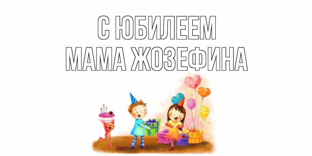 Открытка на каждый день с именем, Мама-Жозефина С юбилеем дети, подарки Прикольная открытка с пожеланием онлайн скачать бесплатно 