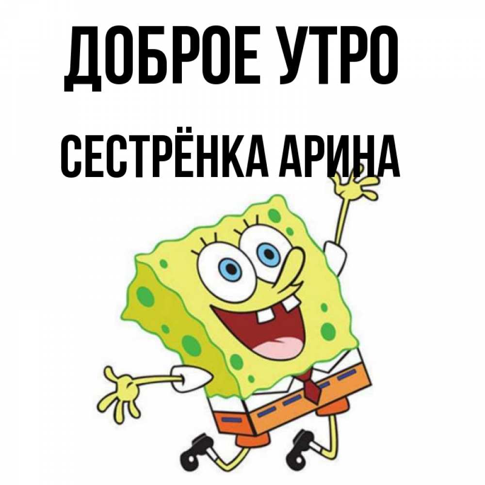 Открытка на каждый день с именем, Сестрёнка-Арина Доброе утро улыбающийся спанч Боб Прикольная открытка с пожеланием онлайн скачать бесплатно 