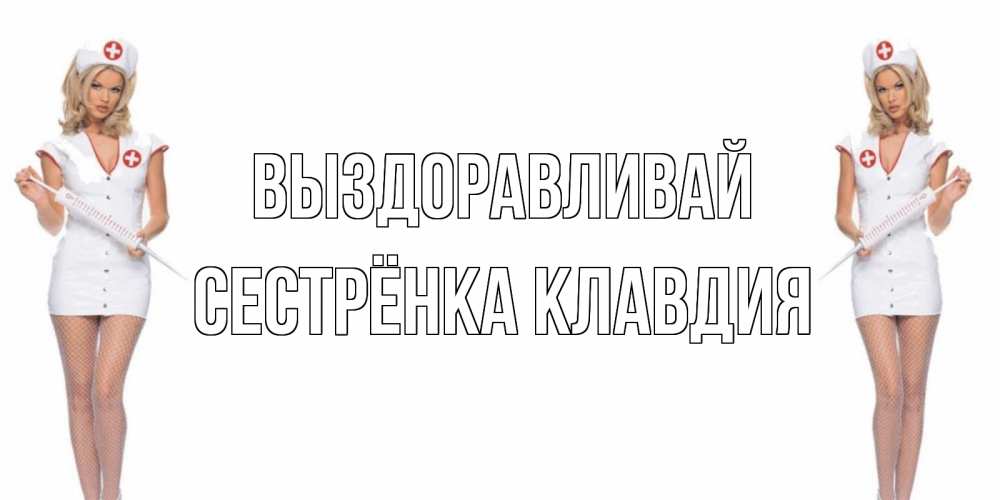 Открытка на каждый день с именем, Сестрёнка-Клавдия Выздоравливай открытки с медсестрой Прикольная открытка с пожеланием онлайн скачать бесплатно 