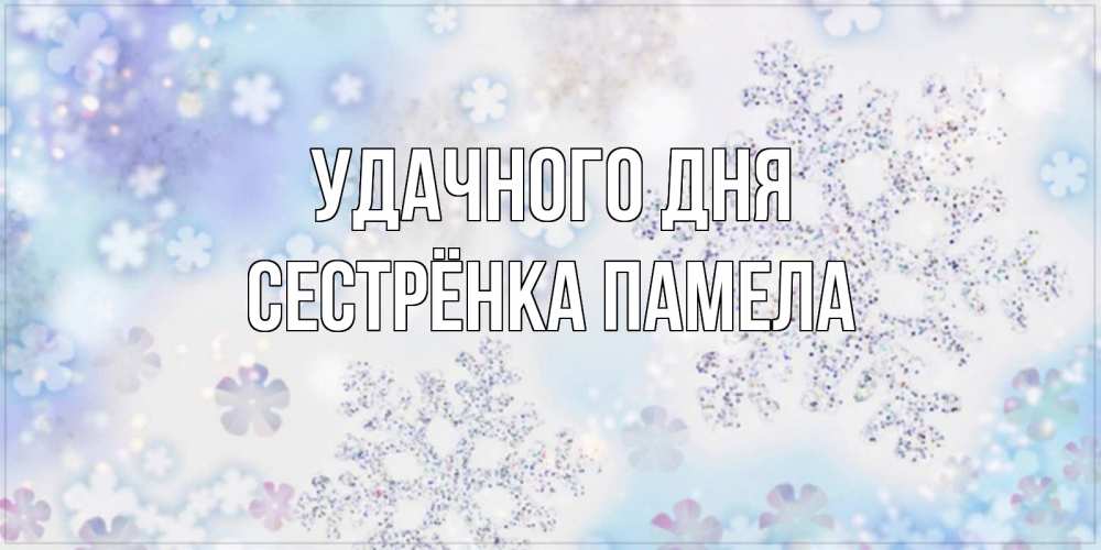 Открытка на каждый день с именем, Сестрёнка-Памела Удачного дня снежинки с пожеланиями удачного дня Прикольная открытка с пожеланием онлайн скачать бесплатно 