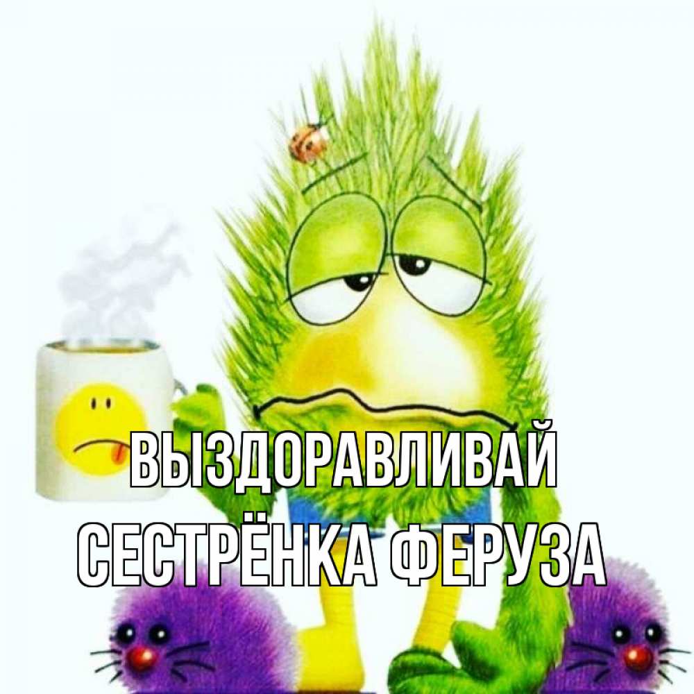 Открытка на каждый день с именем, Сестрёнка-Феруза Выздоравливай я болею Прикольная открытка с пожеланием онлайн скачать бесплатно 