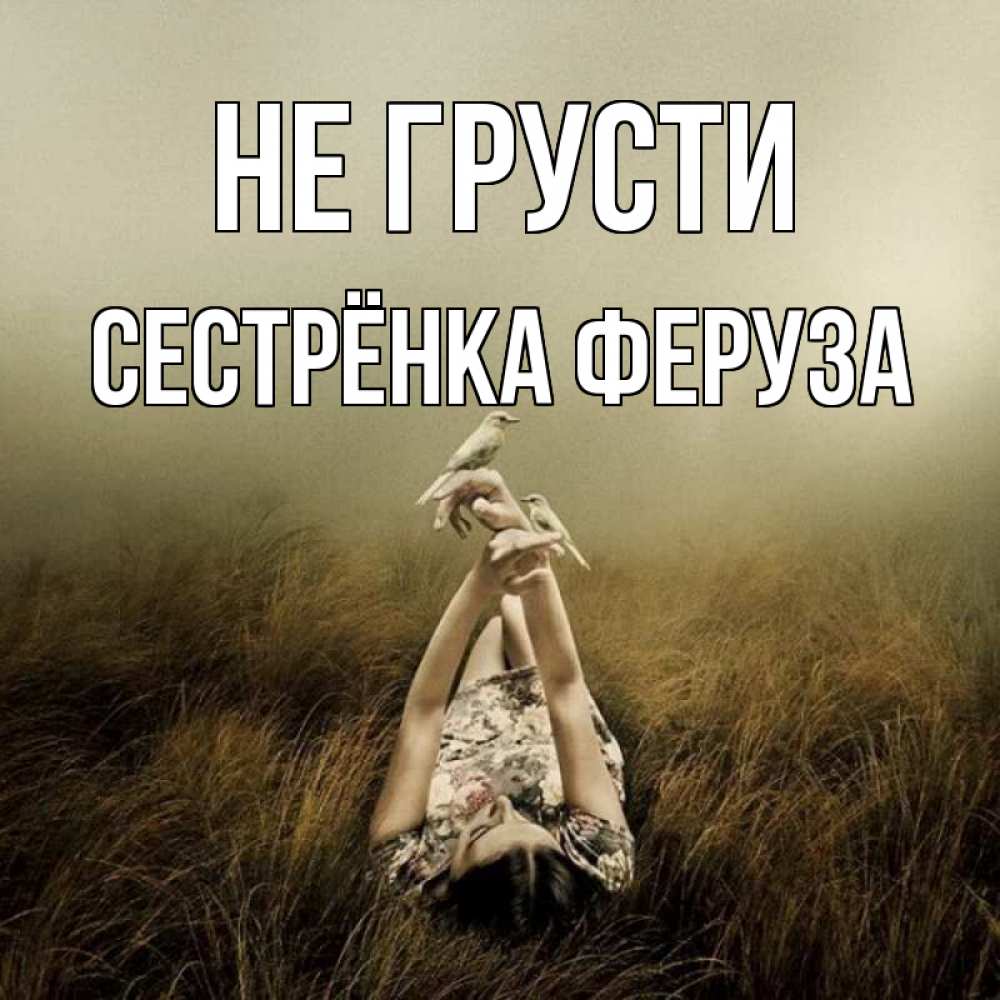 Открытка на каждый день с именем, Сестрёнка-Феруза Не грусти поле и туман Прикольная открытка с пожеланием онлайн скачать бесплатно 
