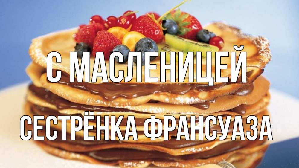 Открытка на каждый день с именем, Сестрёнка-Франсуаза С масленицей торт, блины, ягоды Прикольная открытка с пожеланием онлайн скачать бесплатно 
