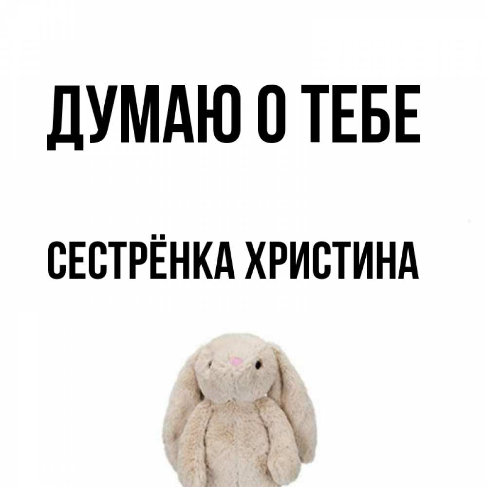 Открытка на каждый день с именем, Сестрёнка-Христина Думаю о тебе открытки с текстами и подписями Прикольная открытка с пожеланием онлайн скачать бесплатно 