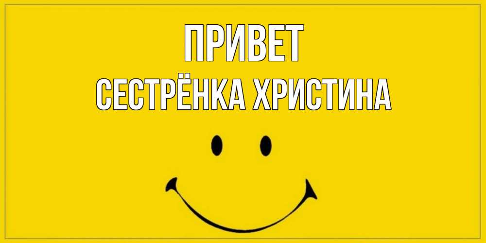 Открытка на каждый день с именем, Сестрёнка-Христина Привет смайл Прикольная открытка с пожеланием онлайн скачать бесплатно 