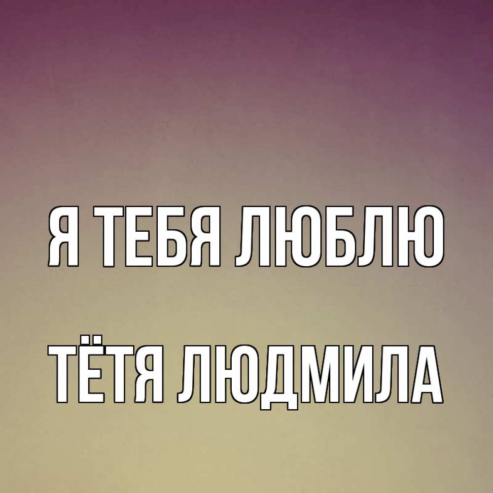 Открытка на каждый день с именем, Тётя-Людмила Я тебя люблю для любимой Прикольная открытка с пожеланием онлайн скачать бесплатно 