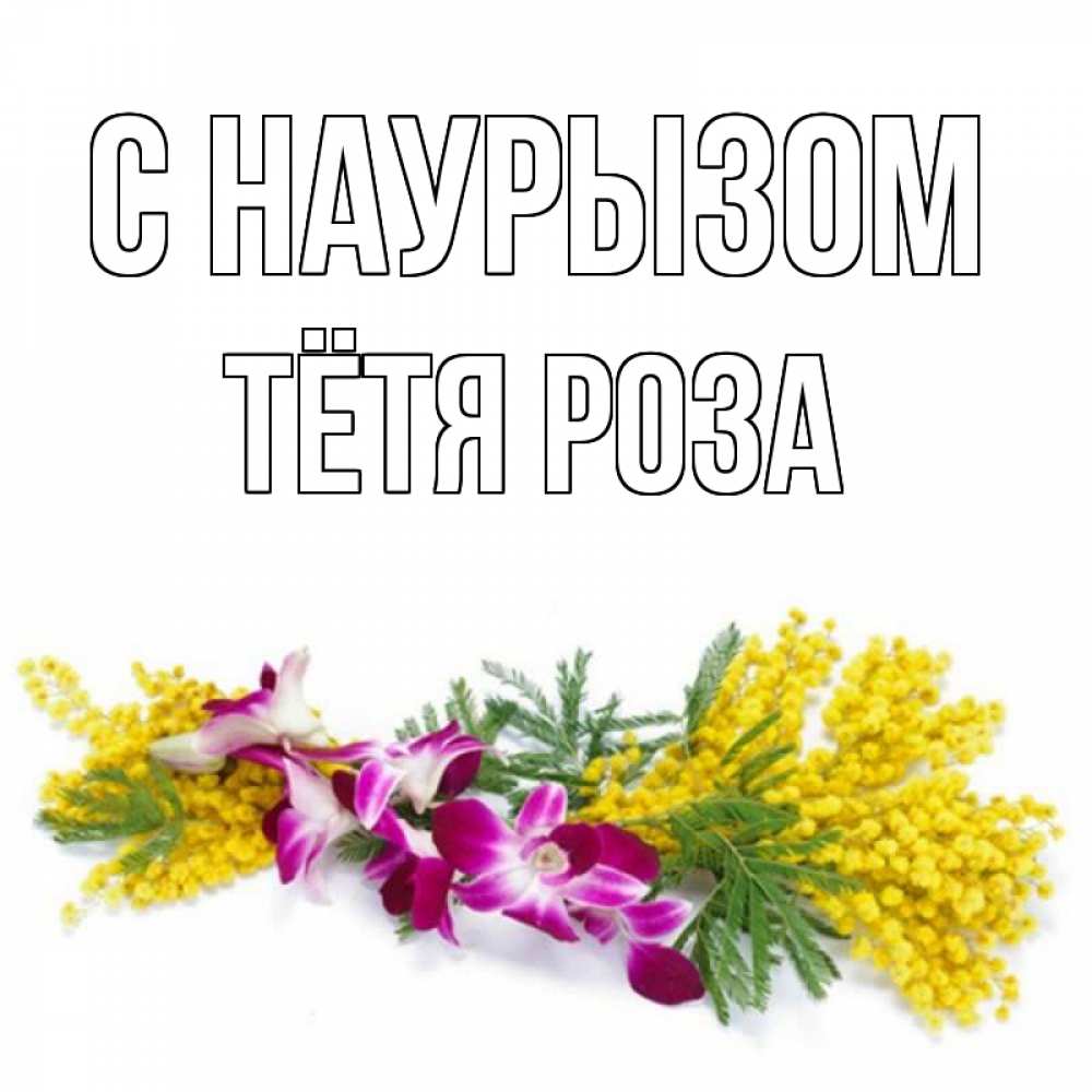 Открытка на каждый день с именем, Тётя-Роза С наурызом открытка на международный женский день с цветами  1 Прикольная открытка с пожеланием онлайн скачать бесплатно 