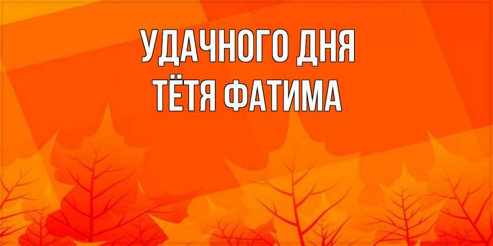Открытка на каждый день с именем, Тётя-Фатима Удачного дня осеннее настроение Прикольная открытка с пожеланием онлайн скачать бесплатно 