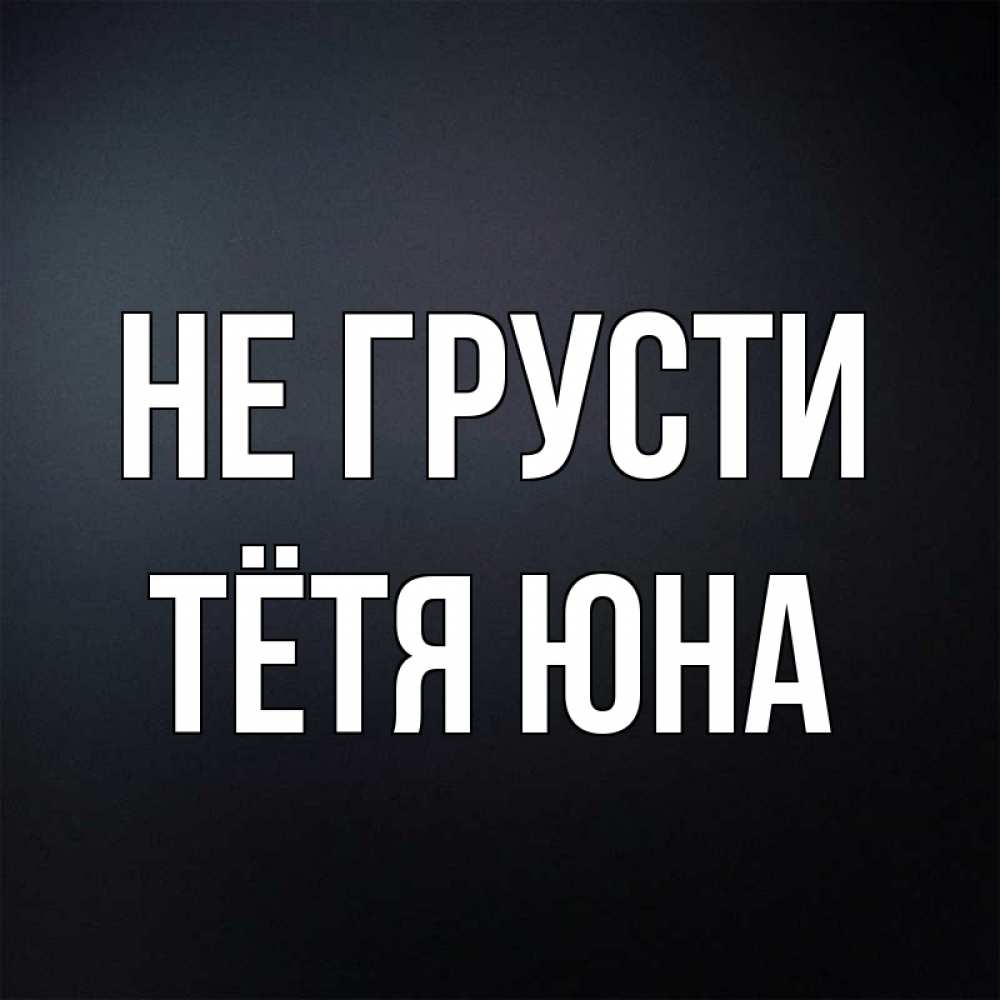 Открытка на каждый день с именем, Тётя-Юна Не грусти Градиент серый Прикольная открытка с пожеланием онлайн скачать бесплатно 