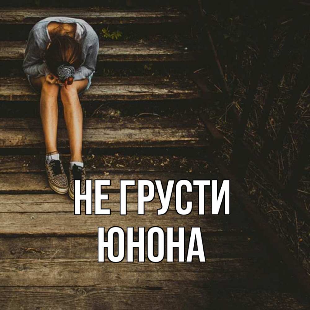 Открытка на каждый день с именем, Юнона Не грусти девушка сидит на деревянных ступеньках Прикольная открытка с пожеланием онлайн скачать бесплатно 