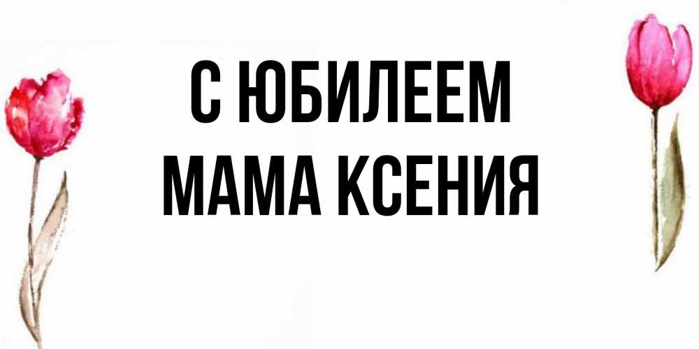 Открытка на каждый день с именем, Мама-Ксения С юбилеем открытки акварелью с цветами Прикольная открытка с пожеланием онлайн скачать бесплатно 