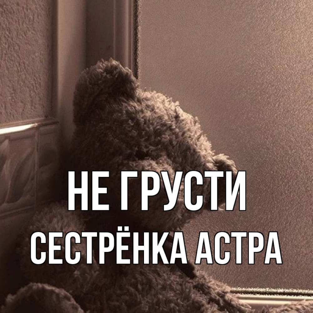 Открытка на каждый день с именем, Сестрёнка-Астра Не грусти стекол рефленое Прикольная открытка с пожеланием онлайн скачать бесплатно 