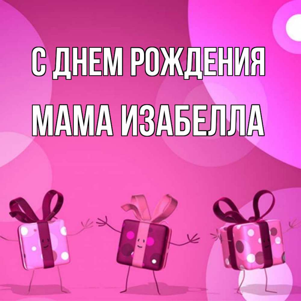 Открытка на каждый день с именем, Мама-Изабелла С днем рождения подарки с ножкам Прикольная открытка с пожеланием онлайн скачать бесплатно 
