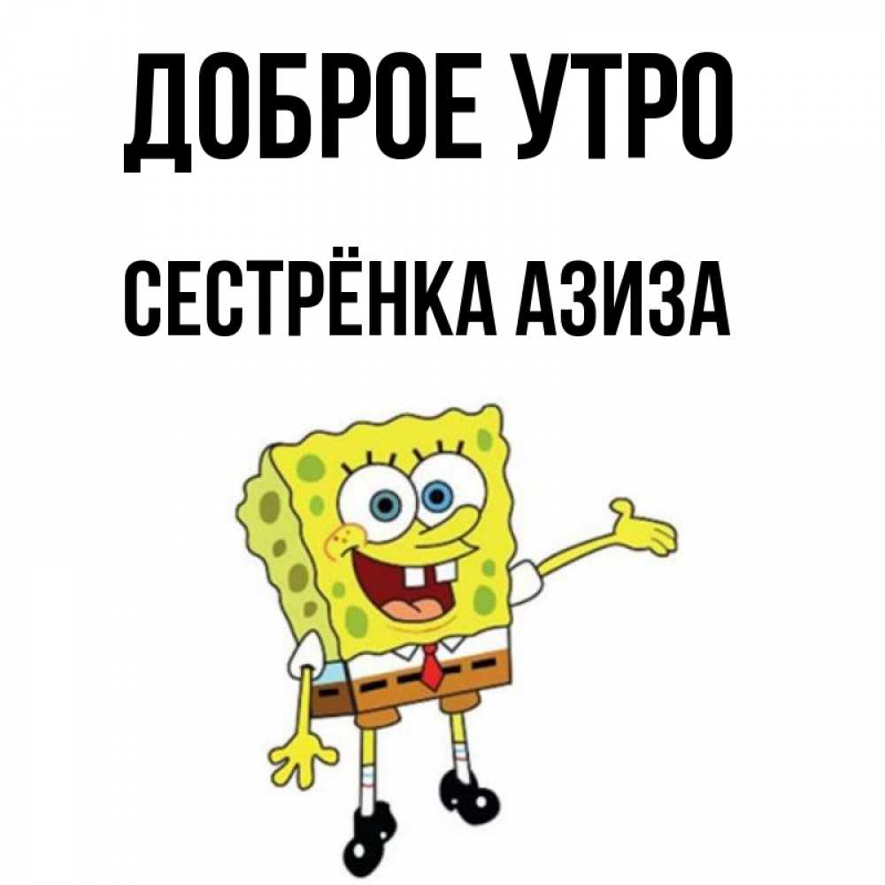 Открытка на каждый день с именем, Сестрёнка-Азиза Доброе утро губка боб улыбается Прикольная открытка с пожеланием онлайн скачать бесплатно 