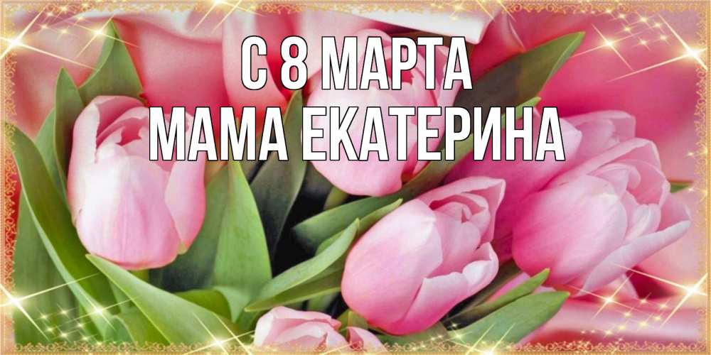 Открытка на каждый день с именем, Мама-Екатерина С 8 марта красивые открытки на 8 марта для милых дам Прикольная открытка с пожеланием онлайн скачать бесплатно 