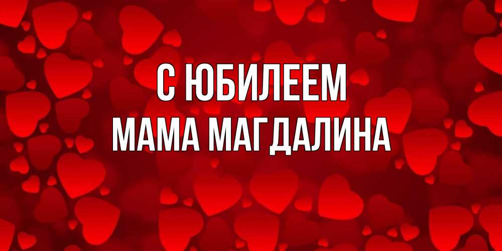 Открытка на каждый день с именем, Мама-Магдалина С юбилеем прекрасные сердечки на открытке с красным фоном Прикольная открытка с пожеланием онлайн скачать бесплатно 