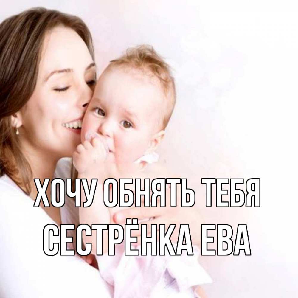 Открытка на каждый день с именем, Сестрёнка-Ева Хочу обнять тебя фото счастливой мамы и ребенка Прикольная открытка с пожеланием онлайн скачать бесплатно 