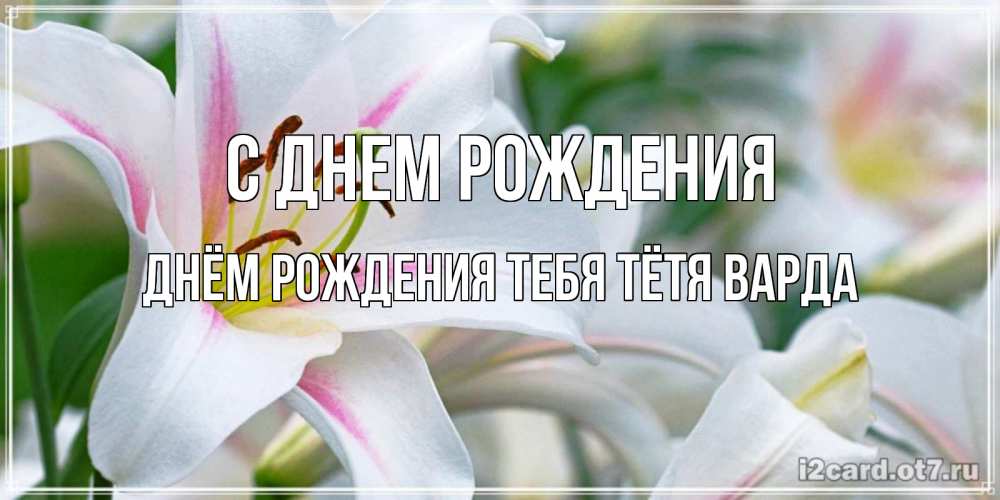 Открытка на каждый день с именем, днём-рождения-тебя-тётя-варда С днем рождения открытка с белой лилией Прикольная открытка с пожеланием онлайн скачать бесплатно 