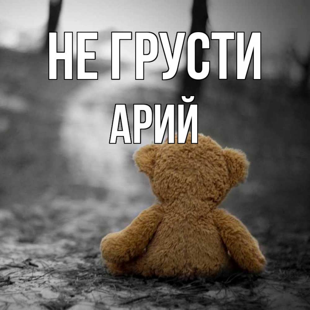 Открытка на каждый день с именем, Арий Не грусти медведь со спин Прикольная открытка с пожеланием онлайн скачать бесплатно 