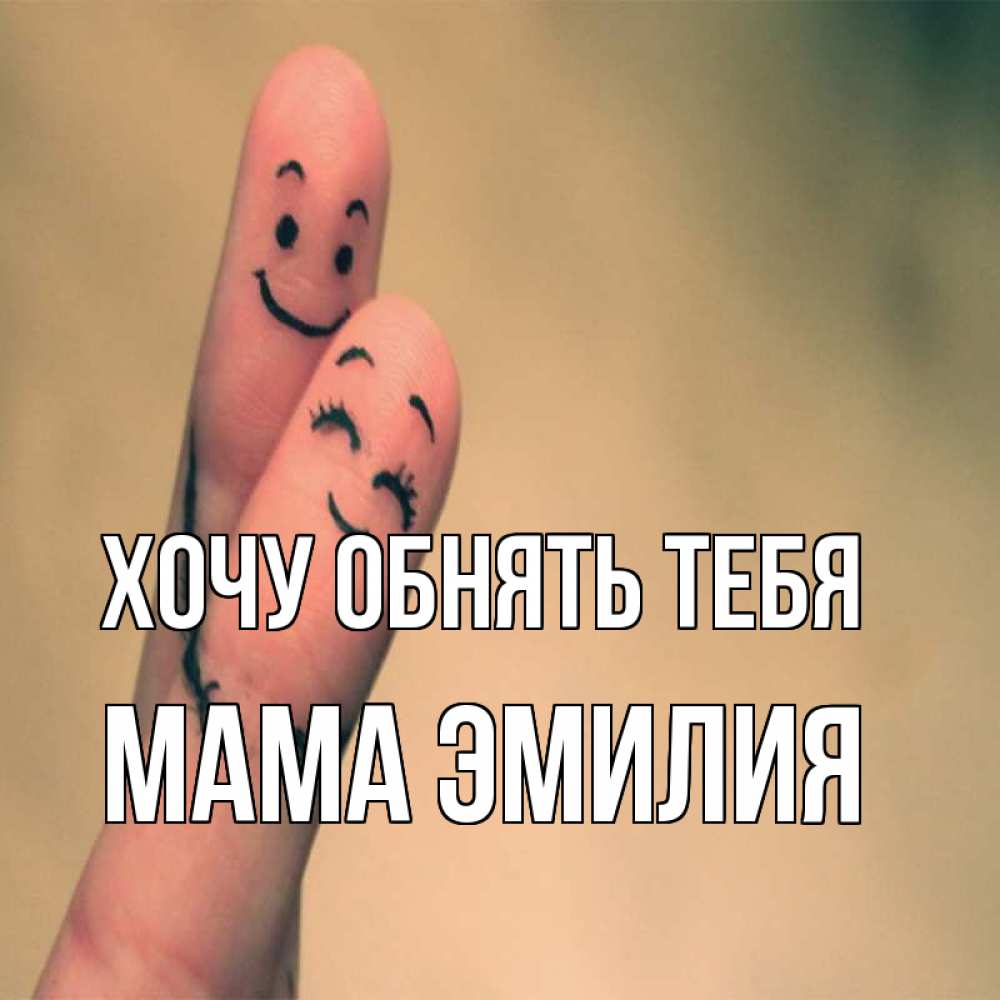 Открытка на каждый день с именем, Мама-Эмилия Хочу обнять тебя рисунок на пальцах Прикольная открытка с пожеланием онлайн скачать бесплатно 