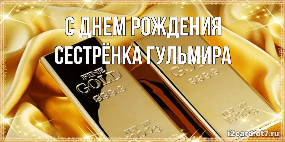 Открытка на каждый день с именем, Сестрёнка-Гульмира С днем рождения золотые слитки лежат шелке золотого цвета Прикольная открытка с пожеланием онлайн скачать бесплатно 