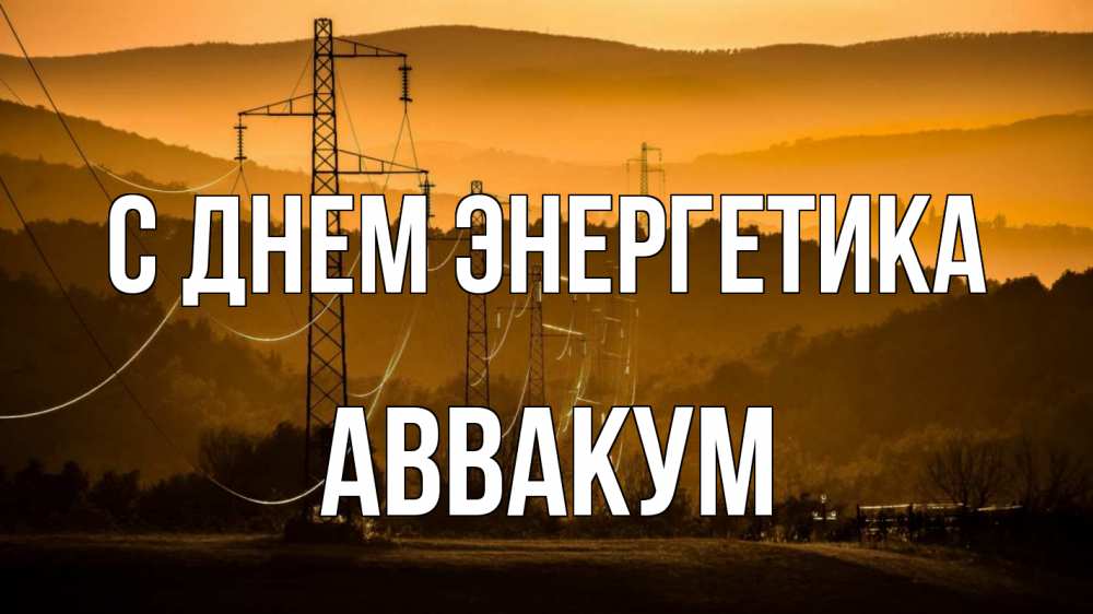 Открытка на каждый день с именем, Аввакум С днем энергетика ЛЭП провода горы закат Прикольная открытка с пожеланием онлайн скачать бесплатно 