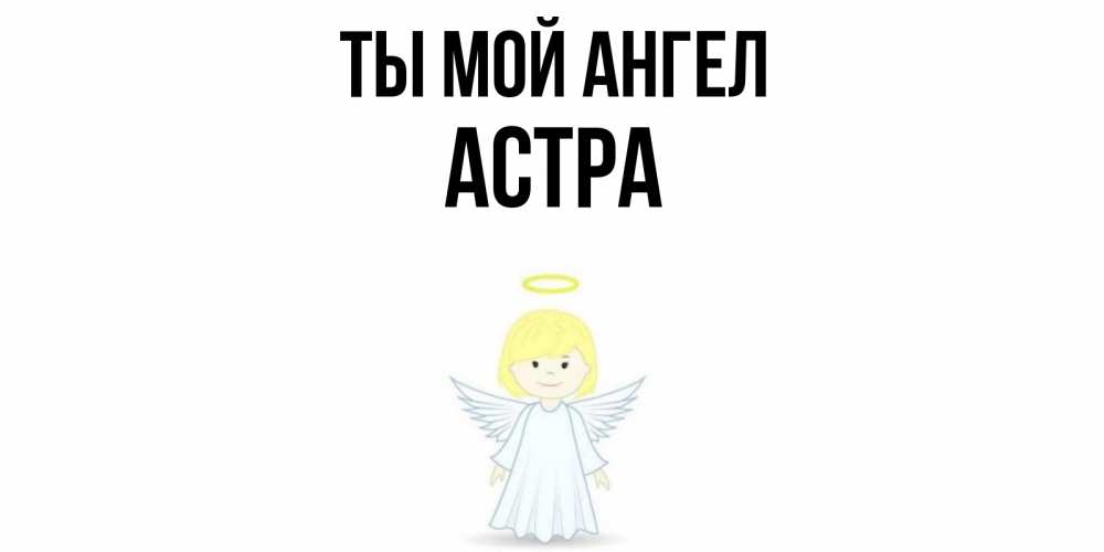 Открытка на каждый день с именем, Астра Ты мой ангел ангел Прикольная открытка с пожеланием онлайн скачать бесплатно 
