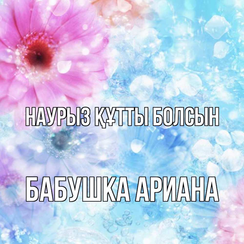 Открытка на каждый день с именем, Бабушка-Ариана Наурыз құтты болсын цветы Прикольная открытка с пожеланием онлайн скачать бесплатно 