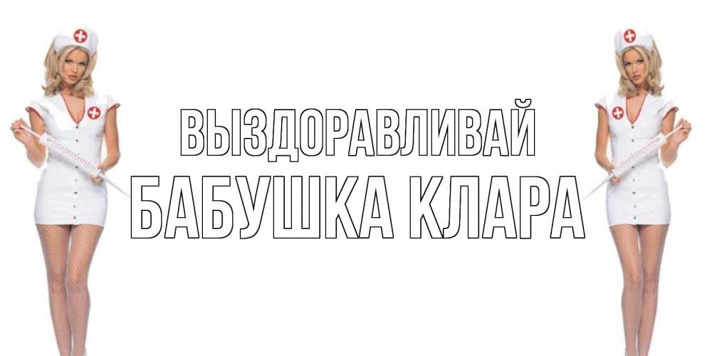 Открытка на каждый день с именем, Бабушка-Клара Выздоравливай открытки с медсестрой Прикольная открытка с пожеланием онлайн скачать бесплатно 