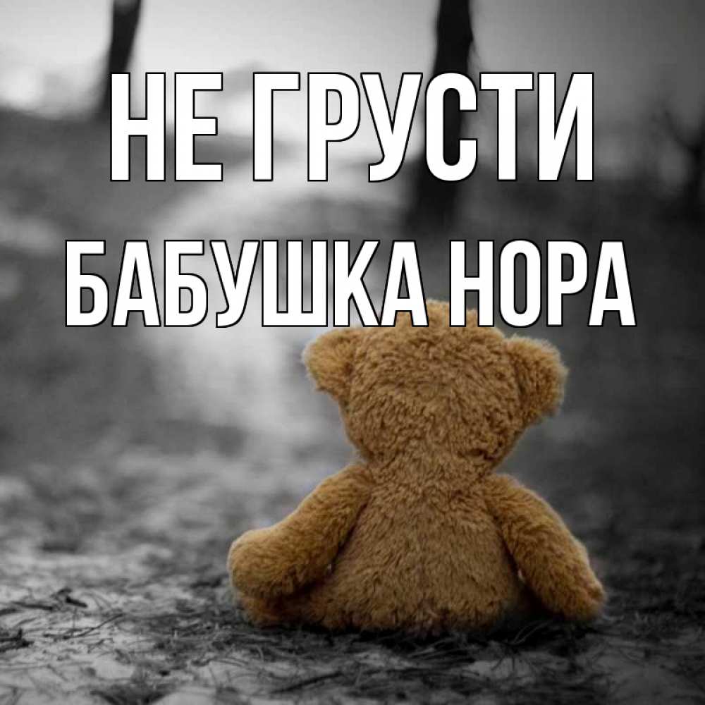 Открытка на каждый день с именем, Бабушка-Нора Не грусти медведь со спин Прикольная открытка с пожеланием онлайн скачать бесплатно 