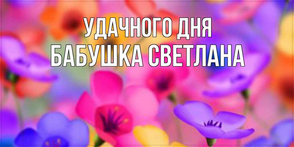 Открытка на каждый день с именем, Бабушка-Светлана Удачного дня открытка повышающая настроение Прикольная открытка с пожеланием онлайн скачать бесплатно 