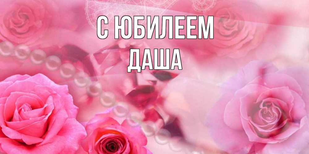 Открытка на каждый день с именем, Даша С юбилеем открытка с розами и жемчугом Прикольная открытка с пожеланием онлайн скачать бесплатно 