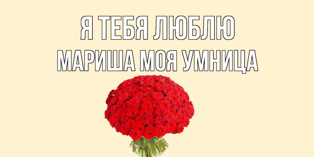 Открытка на каждый день с именем, МАРИША-МОЯ-УМНИЦА Я тебя люблю розы Прикольная открытка с пожеланием онлайн скачать бесплатно 
