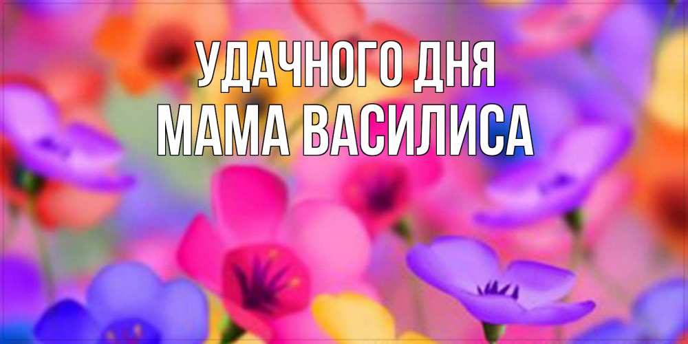 Открытка на каждый день с именем, Мама-Василиса Удачного дня открытка повышающая настроение Прикольная открытка с пожеланием онлайн скачать бесплатно 
