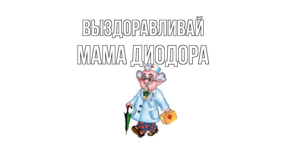 Открытка на каждый день с именем, Мама-Диодора Выздоравливай не болей Прикольная открытка с пожеланием онлайн скачать бесплатно 