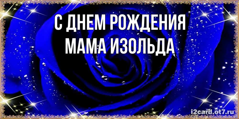 Открытка на каждый день с именем, Мама-Изольда С днем рождения голубые цветы в росе Прикольная открытка с пожеланием онлайн скачать бесплатно 