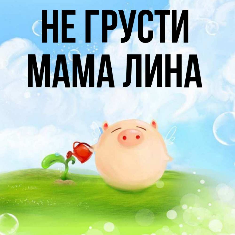Открытка на каждый день с именем, Мама-Лина Не грусти поливает цветок порося Прикольная открытка с пожеланием онлайн скачать бесплатно 