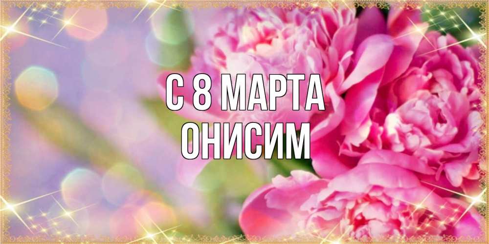 Открытка на каждый день с именем, Онисим С 8 МАРТА красивые открытки с текстом для любимых дам Прикольная открытка с пожеланием онлайн скачать бесплатно 