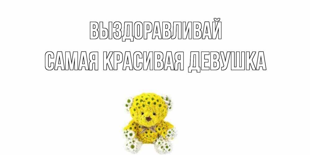 Открытка на каждый день с именем, Самая-красивая-девушка Выздоравливай мишка Прикольная открытка с пожеланием онлайн скачать бесплатно 